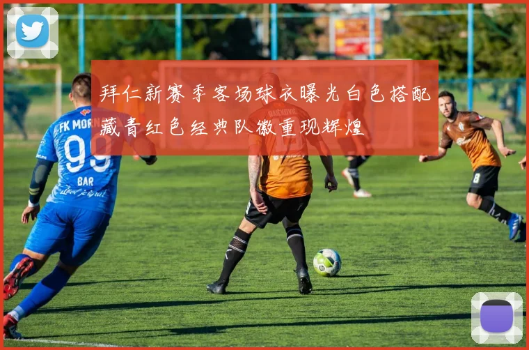 拜仁新赛季客场球衣曝光白色搭配藏青红色经典队徽重现辉煌