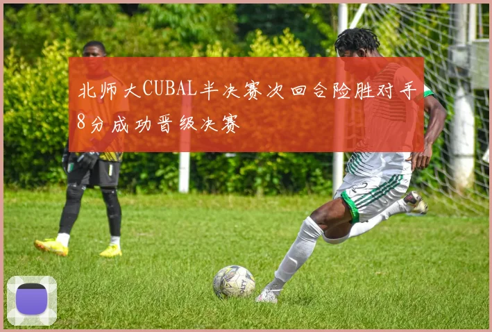北师大CUBAL半决赛次回合险胜对手8分成功晋级决赛
