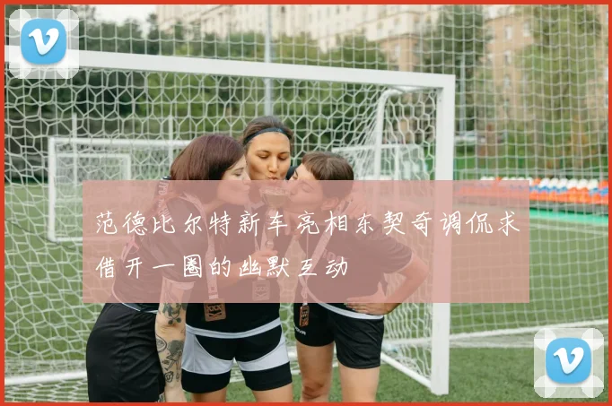 范德比尔特新车亮相东契奇调侃求借开一圈的幽默互动
