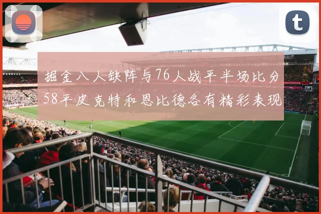 掘金八人缺阵与76人战平半场比分58平皮克特和恩比德各有精彩表现