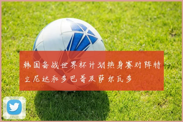 韩国备战世界杯计划热身赛对阵特立尼达和多巴哥及萨尔瓦多