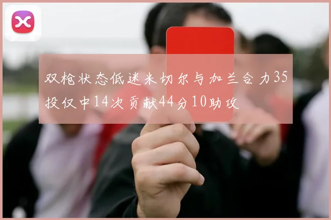 双枪状态低迷米切尔与加兰合力35投仅中14次贡献44分10助攻