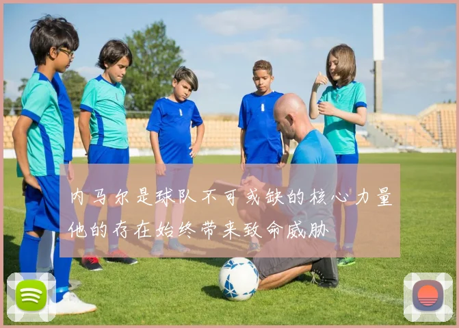 内马尔是球队不可或缺的核心力量他的存在始终带来致命威胁