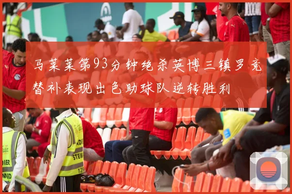 马莱莱第93分钟绝杀英博三镇罗竞替补表现出色助球队逆转胜利