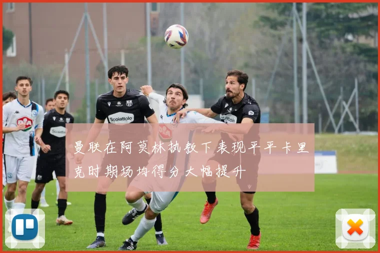 曼联在阿莫林执教下表现平平卡里克时期场均得分大幅提升