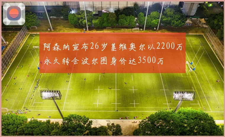 阿森纳宣布26岁基维奥尔以2200万永久转会波尔图身价达3500万