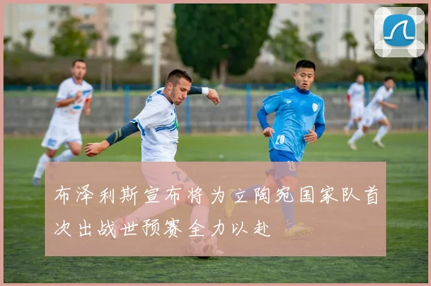 布泽利斯宣布将为立陶宛国家队首次出战世预赛全力以赴