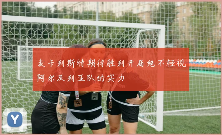 麦卡利斯特期待胜利开局绝不轻视阿尔及利亚队的实力