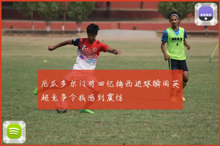 厄瓜多尔门将回忆梅西进球瞬间英超竞争令我感到震惊