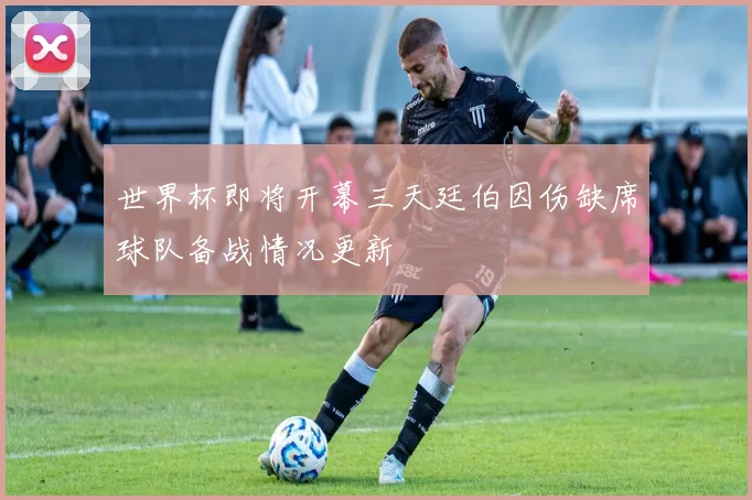 世界杯即将开幕三天廷伯因伤缺席球队备战情况更新