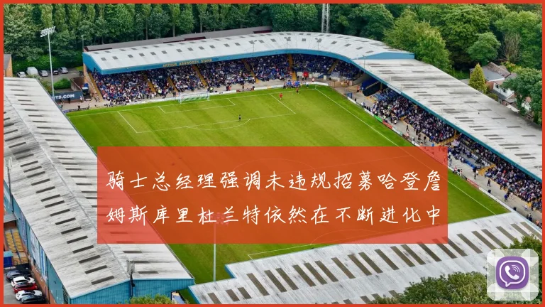 骑士总经理强调未违规招募哈登詹姆斯库里杜兰特依然在不断进化中