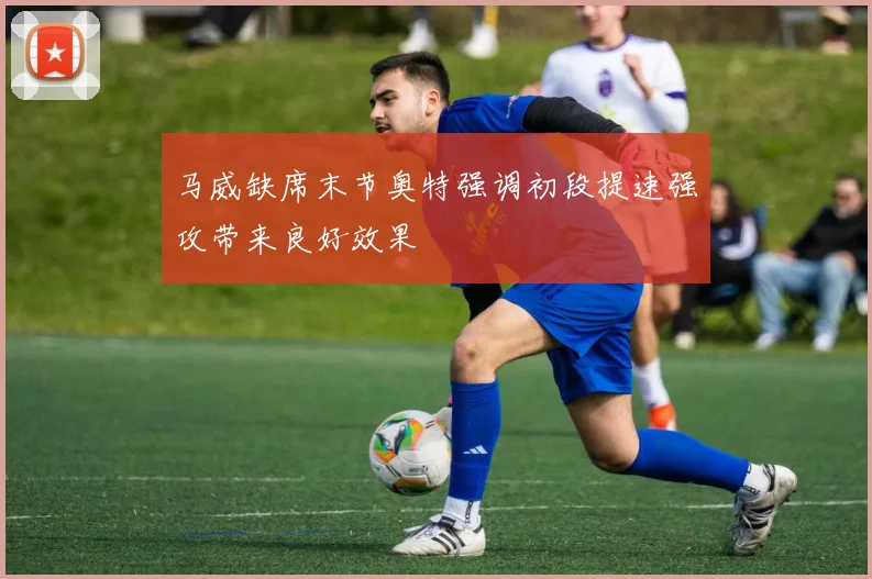 马威缺席末节奥特强调初段提速强攻带来良好效果