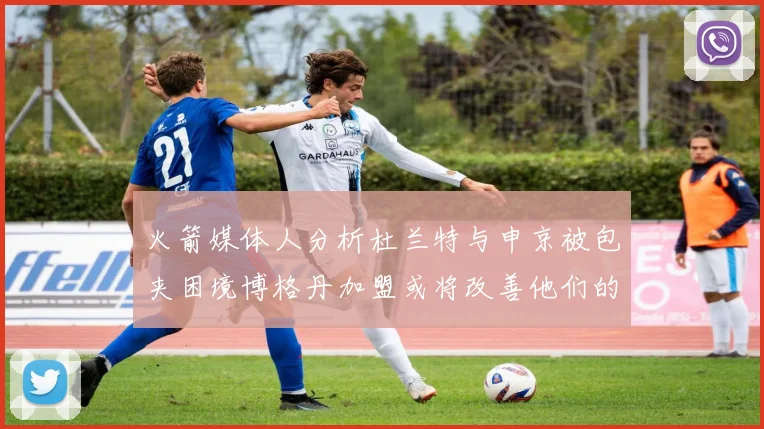 火箭媒体人分析杜兰特与申京被包夹困境博格丹加盟或将改善他们的进攻空间