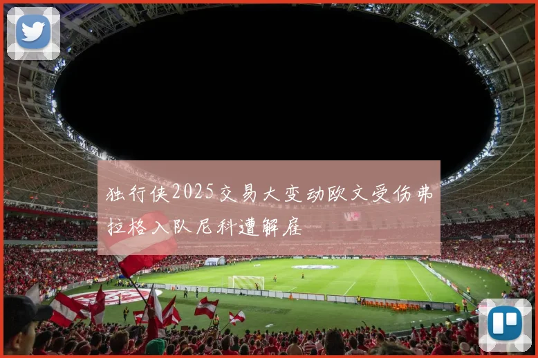 独行侠2025交易大变动欧文受伤弗拉格入队尼科遭解雇
