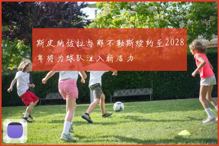 斯皮纳佐拉与那不勒斯续约至2028年将为球队注入新活力