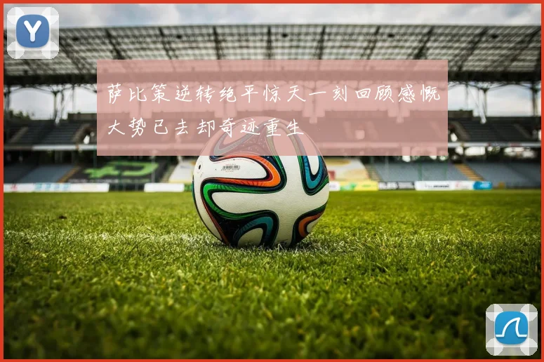 萨比策逆转绝平惊天一刻回顾感慨大势已去却奇迹重生