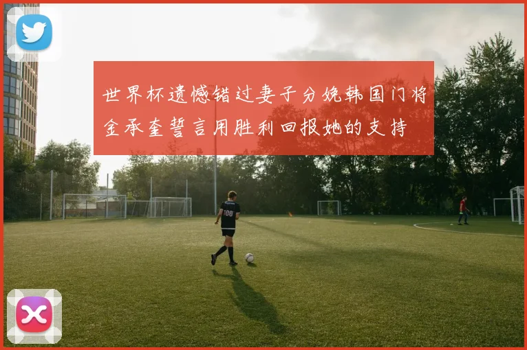 世界杯遗憾错过妻子分娩韩国门将金承奎誓言用胜利回报她的支持