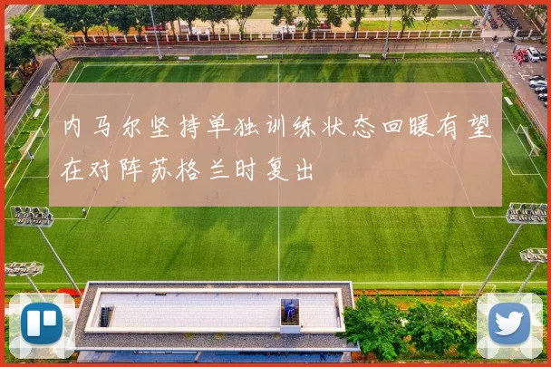 内马尔坚持单独训练状态回暖有望在对阵苏格兰时复出