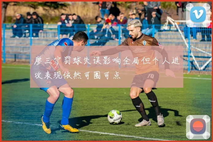 廖三宁罚球失误影响全局但个人进攻表现依然可圈可点