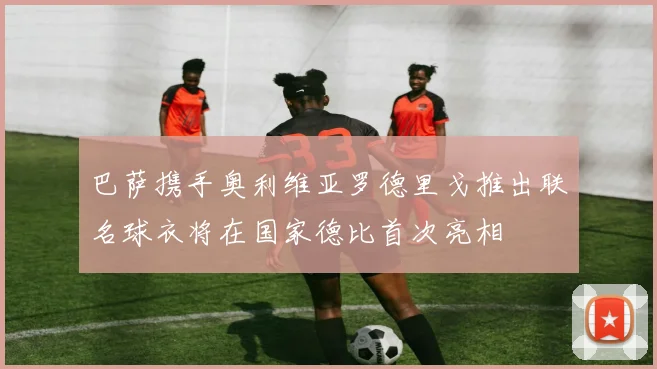 巴萨携手奥利维亚罗德里戈推出联名球衣将在国家德比首次亮相