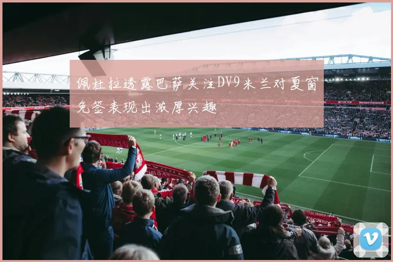 佩杜拉透露巴萨关注DV9米兰对夏窗免签表现出浓厚兴趣