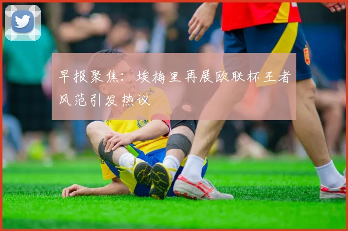 早报聚焦：埃梅里再展欧联杯王者风范引发热议