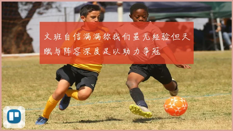文班自信满满称我们虽无经验但天赋与阵容深度足以助力争冠
