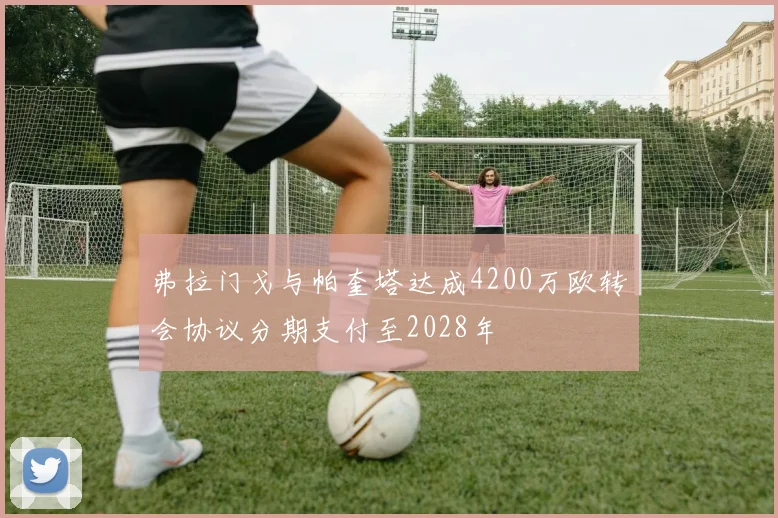 弗拉门戈与帕奎塔达成4200万欧转会协议分期支付至2028年