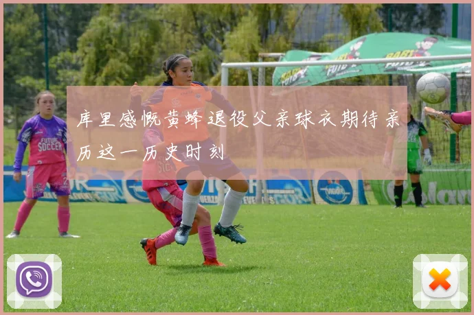 库里感慨黄蜂退役父亲球衣期待亲历这一历史时刻