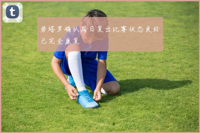 劳塔罗确认周日复出比赛状态良好已完全康复