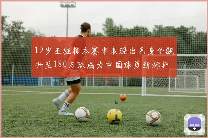 19岁王钰栋本赛季表现出色身价飙升至180万欧成为中国球员新标杆